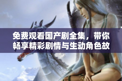 免费观看国产剧全集，带你畅享精彩剧情与生动角色故事