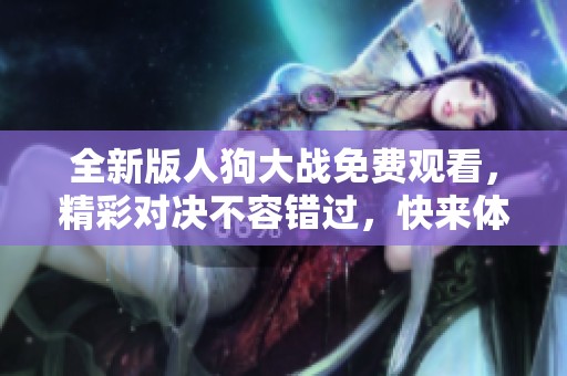 全新版人狗大战免费观看，精彩对决不容错过，快来体验吧！