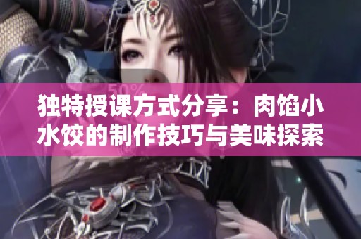 独特授课方式分享：肉馅小水饺的制作技巧与美味探索