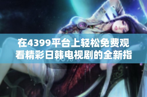 在4399平台上轻松免费观看精彩日韩电视剧的全新指南