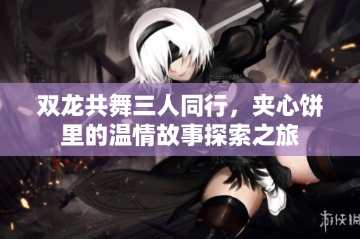 双龙共舞三人同行，夹心饼里的温情故事探索之旅