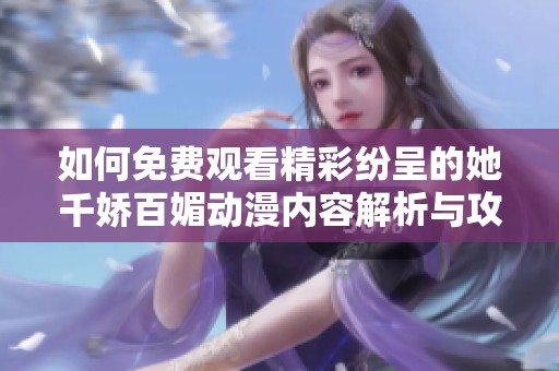 如何免费观看精彩纷呈的她千娇百媚动漫内容解析与攻略