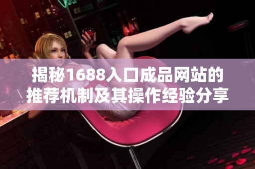 揭秘1688入口成品网站的推荐机制及其操作经验分享