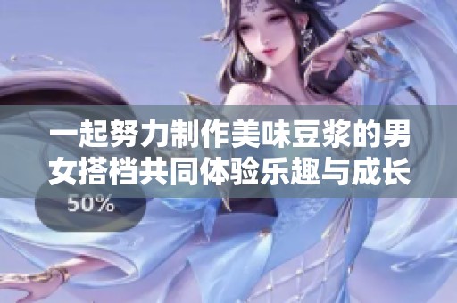 一起努力制作美味豆浆的男女搭档共同体验乐趣与成长