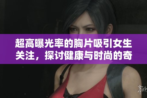 超高曝光率的胸片吸引女生关注，探讨健康与时尚的奇妙交集
