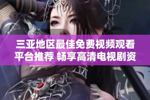 三亚地区最佳免费视频观看平台推荐 畅享高清电视剧资源无限制