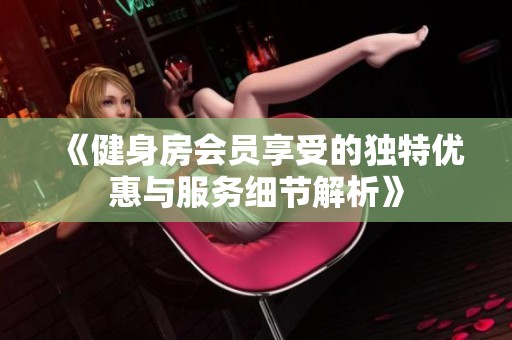 《健身房会员享受的独特优惠与服务细节解析》
