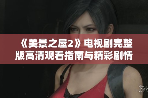 《美景之屋2》电视剧完整版高清观看指南与精彩剧情解析