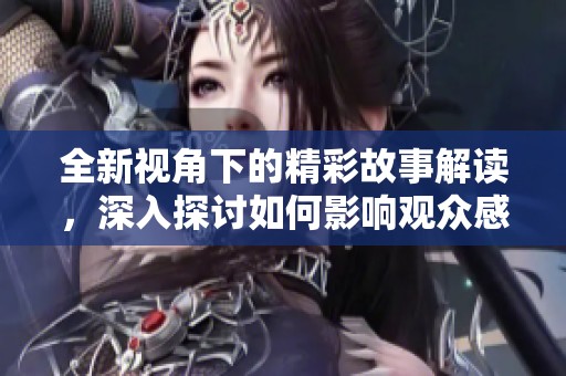 全新视角下的精彩故事解读，深入探讨如何影响观众感受与思考