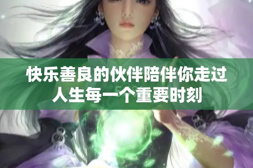 快乐善良的伙伴陪伴你走过人生每一个重要时刻