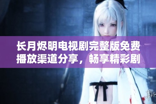 长月烬明电视剧完整版免费播放渠道分享，畅享精彩剧情与视听盛宴