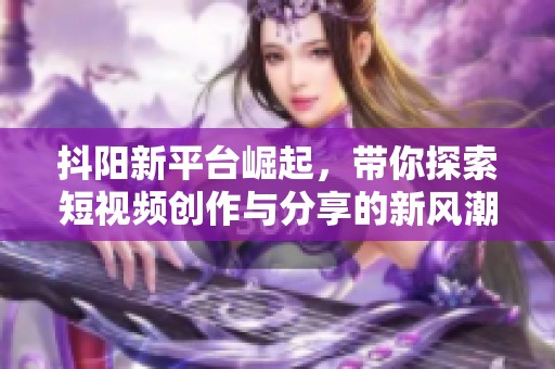 抖阳新平台崛起，带你探索短视频创作与分享的新风潮