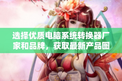 选择优质电脑系统转换器厂家和品牌，获取最新产品图片和热帖资讯
