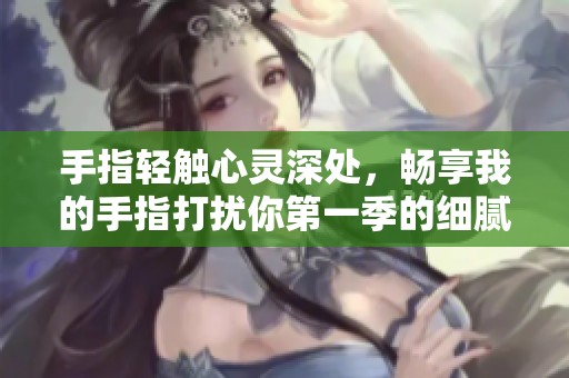 手指轻触心灵深处，畅享我的手指打扰你第一季的细腻情感之旅
