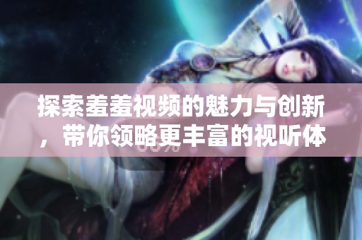 探索羞羞视频的魅力与创新，带你领略更丰富的视听体验