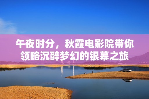 午夜时分，秋霞电影院带你领略沉醉梦幻的银幕之旅