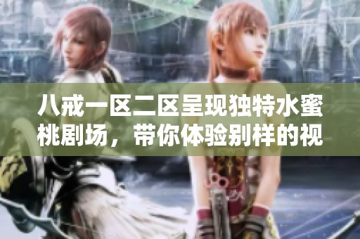 八戒一区二区呈现独特水蜜桃剧场，带你体验别样的视听盛宴与情感故事