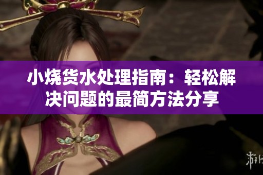 小烧货水处理指南：轻松解决问题的最简方法分享