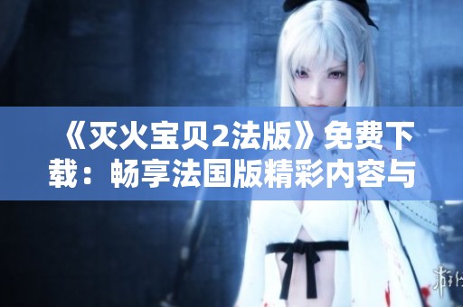 《灭火宝贝2法版》免费下载：畅享法国版精彩内容与乐趣