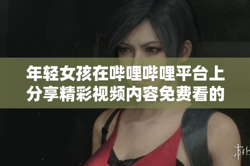年轻女孩在哔哩哔哩平台上分享精彩视频内容免费看的故事