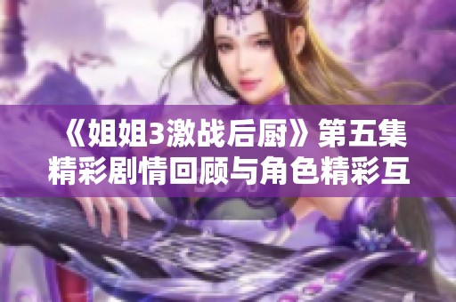 《姐姐3激战后厨》第五集精彩剧情回顾与角色精彩互动分析