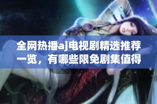 全网热播aj电视剧精选推荐一览，有哪些限免剧集值得追看呢