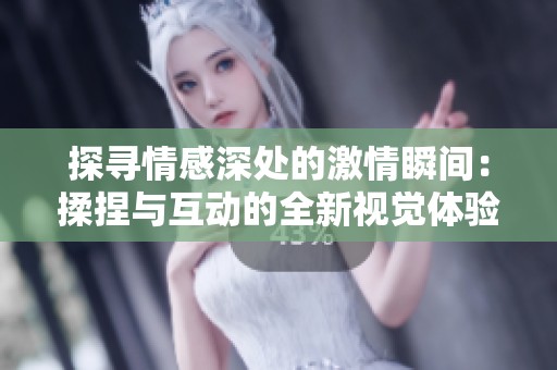 探寻情感深处的激情瞬间：揉捏与互动的全新视觉体验