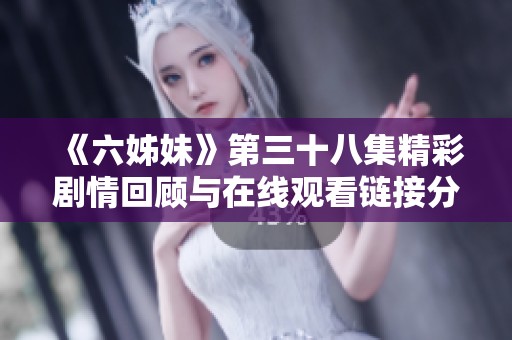《六姊妹》第三十八集精彩剧情回顾与在线观看链接分享