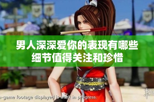 男人深深爱你的表现有哪些细节值得关注和珍惜