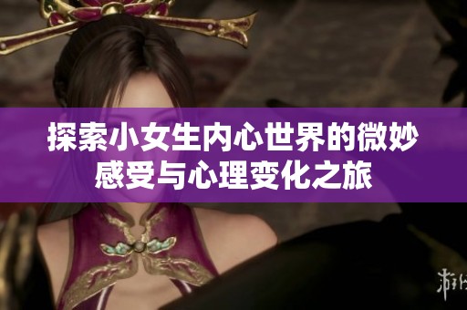 探索小女生内心世界的微妙感受与心理变化之旅