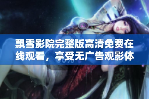 飘雪影院完整版高清免费在线观看，享受无广告观影体验的最佳选择