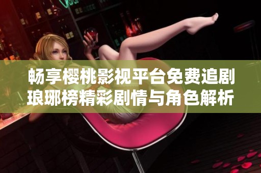 畅享樱桃影视平台免费追剧琅琊榜精彩剧情与角色解析