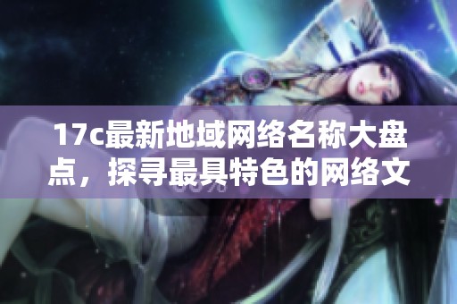 17c最新地域网络名称大盘点，探寻最具特色的网络文化和地域风情