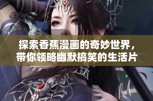 探索香蕉漫画的奇妙世界，带你领略幽默搞笑的生活片段与故事