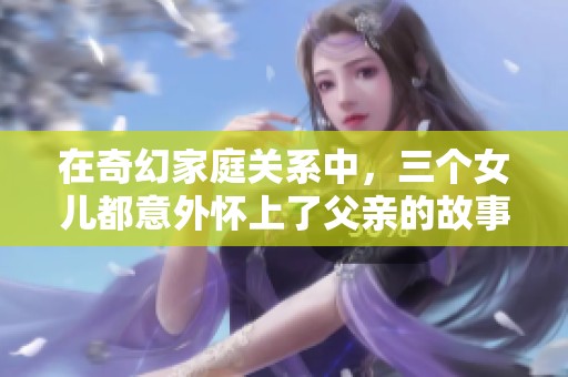 在奇幻家庭关系中，三个女儿都意外怀上了父亲的故事主角揭晓
