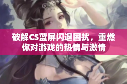 破解CS蓝屏闪退困扰，重燃你对游戏的热情与激情