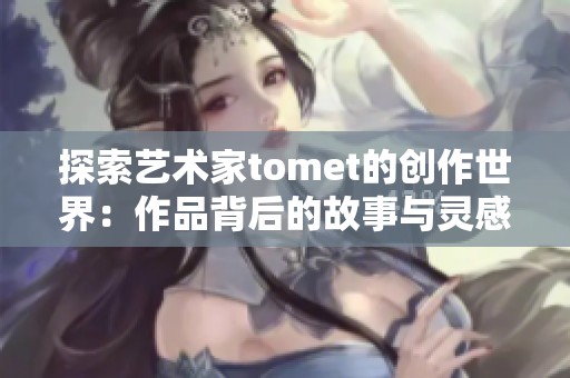 探索艺术家tomet的创作世界：作品背后的故事与灵感源泉