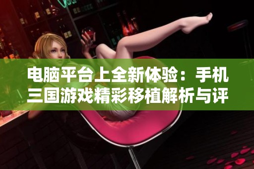 电脑平台上全新体验：手机三国游戏精彩移植解析与评测