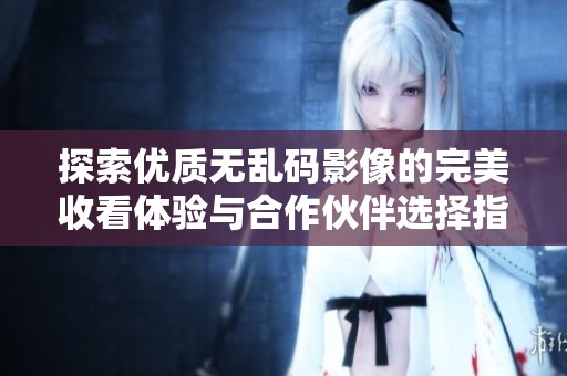 探索优质无乱码影像的完美收看体验与合作伙伴选择指南