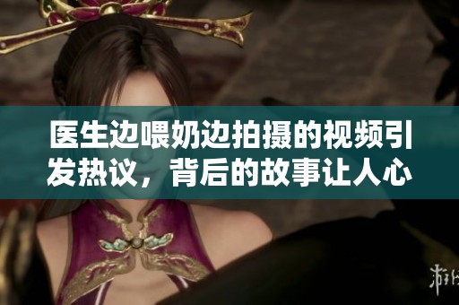 医生边喂奶边拍摄的视频引发热议，背后的故事让人心痛不已