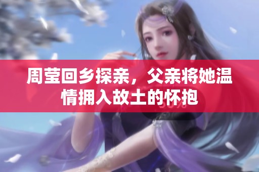 周莹回乡探亲，父亲将她温情拥入故土的怀抱