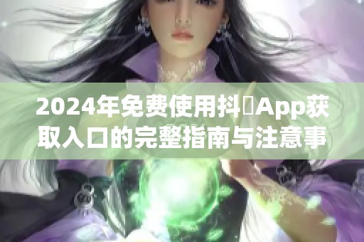 2024年免费使用抖抈App获取入口的完整指南与注意事项