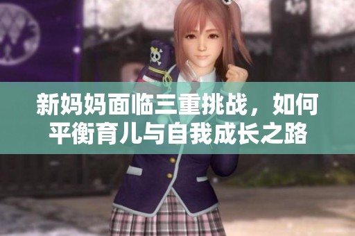 新妈妈面临三重挑战，如何平衡育儿与自我成长之路