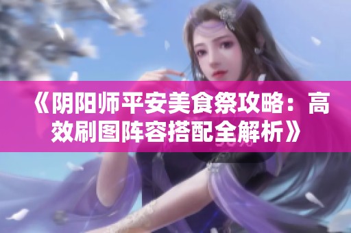 《阴阳师平安美食祭攻略：高效刷图阵容搭配全解析》