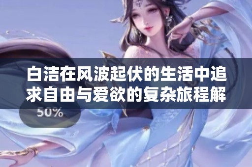 白洁在风波起伏的生活中追求自由与爱欲的复杂旅程解析
