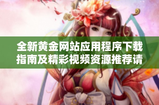 全新黄金网站应用程序下载指南及精彩视频资源推荐请勿错过