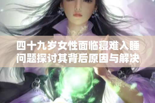四十九岁女性面临寝难入睡问题探讨其背后原因与解决方法