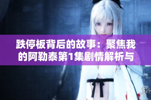 跌停板背后的故事：聚焦我的阿勒泰第1集剧情解析与社会影响