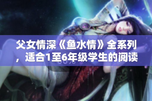 父女情深《鱼水情》全系列，适合1至6年级学生的阅读书单