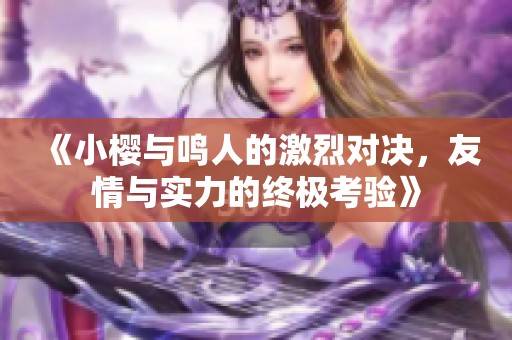 《小樱与鸣人的激烈对决，友情与实力的终极考验》